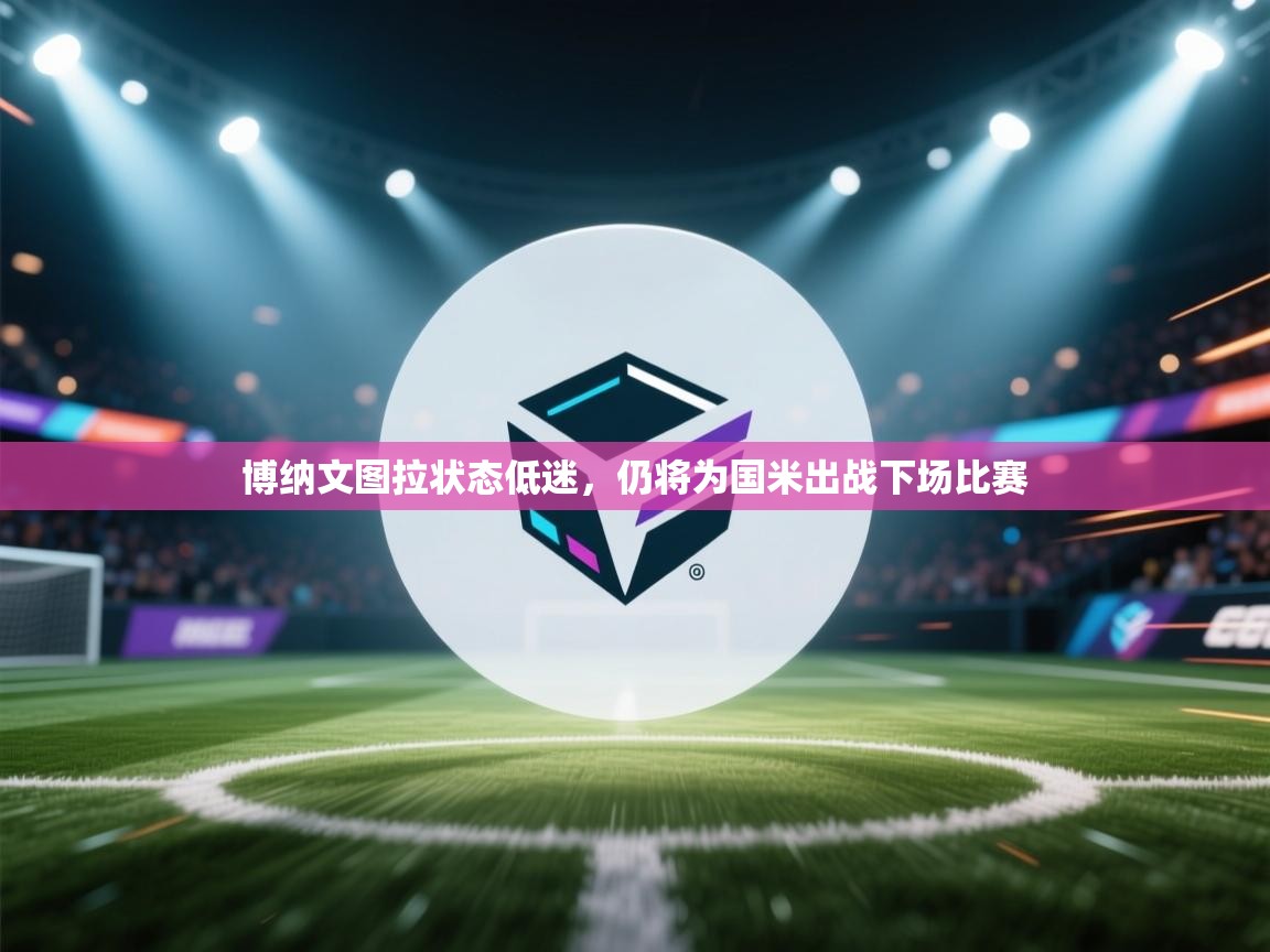 博纳文图拉状态低迷，仍将为国米出战下场比赛  第2张