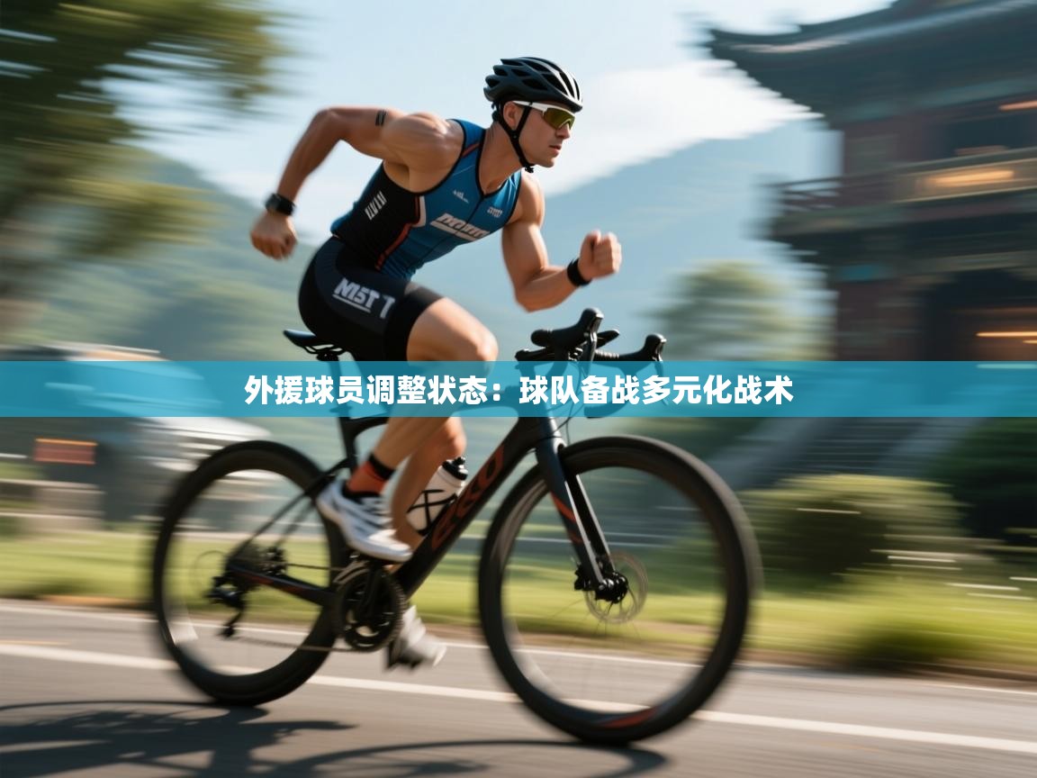 外援球员调整状态:球队备战多元化战术 第1张