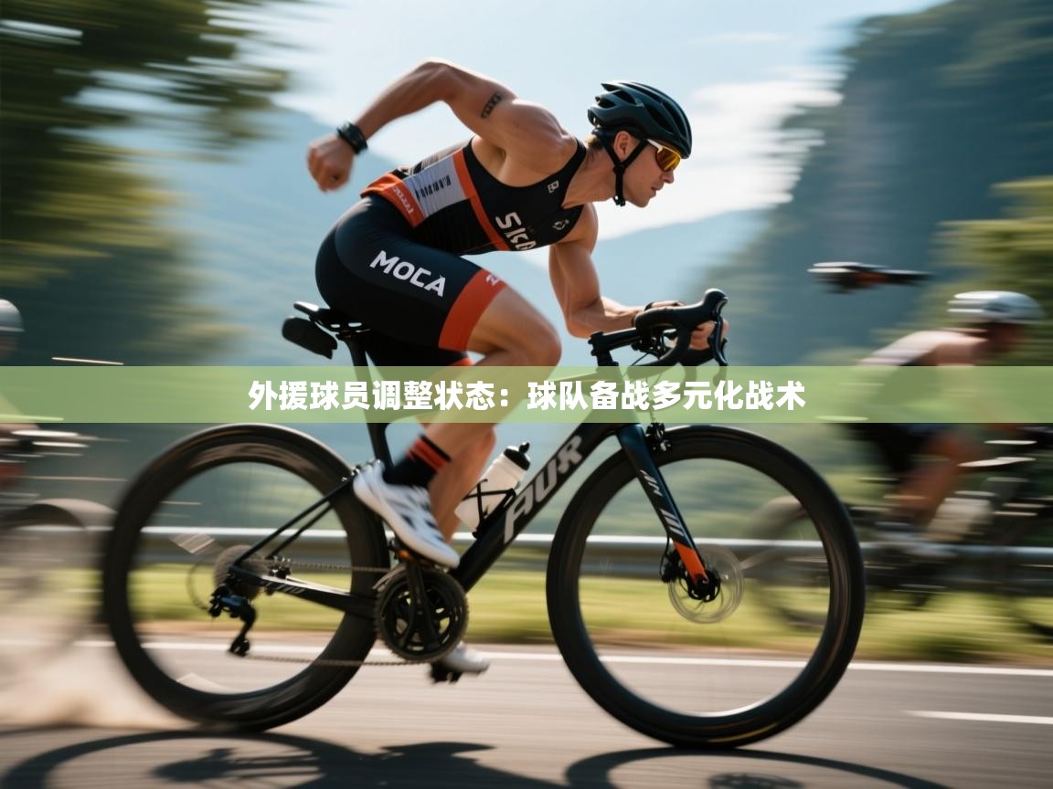 外援球员调整状态:球队备战多元化战术 第2张