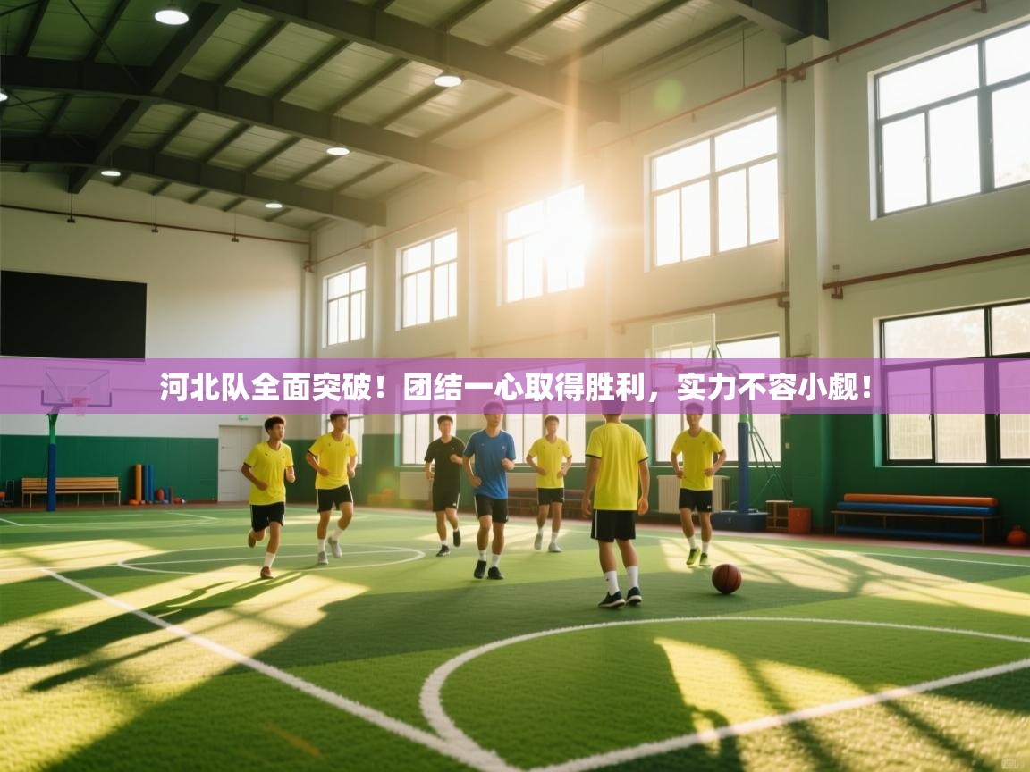 河北队全面突破!团结一心取得胜利,实力不容小觑! 第2张